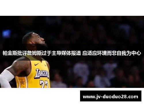 帕金斯批评詹姆斯过于主导媒体报道 应适应环境而非自我为中心 帕金斯批评詹姆斯过于主导媒体报道 应适应环境而非自我为中心