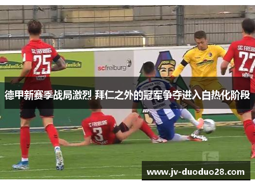 德甲新赛季战局激烈 拜仁之外的冠军争夺进入白热化阶段 德甲新赛季战局激烈 拜仁之外的冠军争夺进入白热化阶段