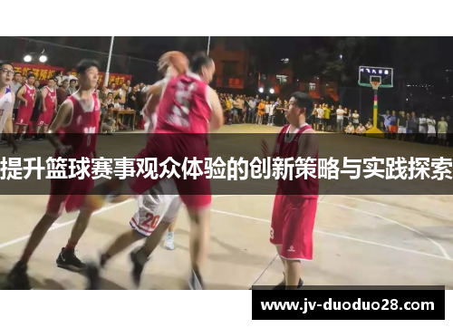 提升篮球赛事观众体验的创新策略与实践探索