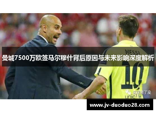 曼城7500万欧签马尔穆什背后原因与未来影响深度解析 曼城7500万欧签马尔穆什背后原因与未来影响深度解析