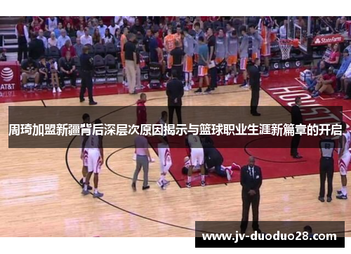 周琦加盟新疆背后深层次原因揭示与篮球职业生涯新篇章的开启 周琦加盟新疆背后深层次原因揭示与篮球职业生涯新篇章的开启