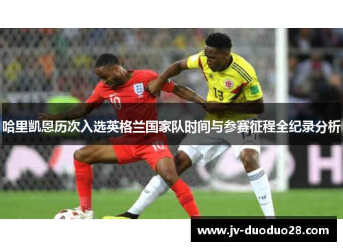 哈里凯恩历次入选英格兰国家队时间与参赛征程全纪录分析 哈里凯恩历次入选英格兰国家队时间与参赛征程全纪录分析