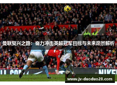 曼联复兴之路:奋力冲击英超冠军目标与未来愿景解析 曼联复兴之路:奋力冲击英超冠军目标与未来愿景解析