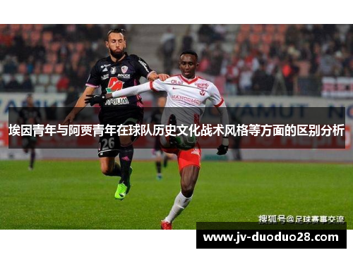 埃因青年与阿贾青年在球队历史文化战术风格等方面的区别分析