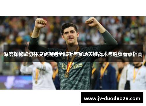 深度探秘欧协杯决赛规则全解析与赛场关键战术与胜负看点指南 深度探秘欧协杯决赛规则全解析与赛场关键战术与胜负看点指南