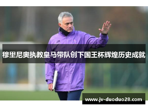 穆里尼奥执教皇马带队创下国王杯辉煌历史成就 穆里尼奥执教皇马带队创下国王杯辉煌历史成就
