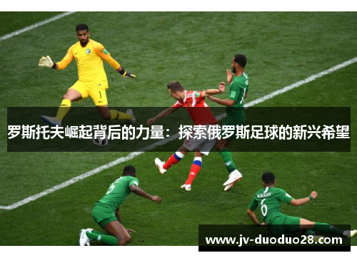 罗斯托夫崛起背后的力量:探索俄罗斯足球的新兴希望 罗斯托夫崛起背后的力量:探索俄罗斯足球的新兴希望