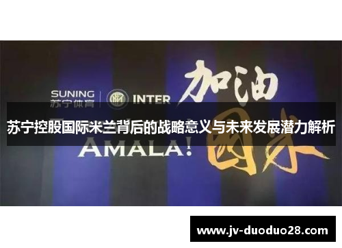苏宁控股国际米兰背后的战略意义与未来发展潜力解析