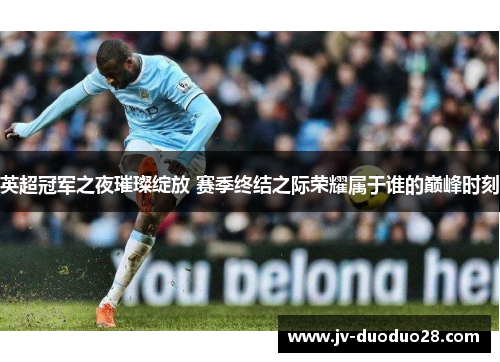 英超冠军之夜璀璨绽放 赛季终结之际荣耀属于谁的巅峰时刻 英超冠军之夜璀璨绽放 赛季终结之际荣耀属于谁的巅峰时刻