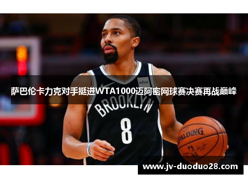 萨巴伦卡力克对手挺进WTA1000迈阿密网球赛决赛再战巅峰