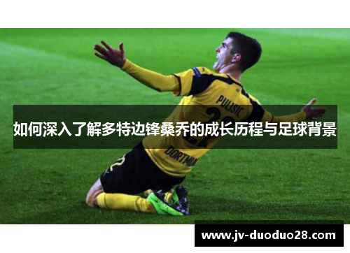 如何深入了解多特边锋桑乔的成长历程与足球背景