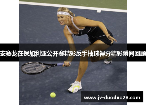 安赛龙在保加利亚公开赛精彩反手抽球得分精彩瞬间回顾 安赛龙在保加利亚公开赛精彩反手抽球得分精彩瞬间回顾