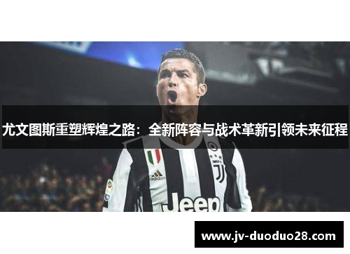 尤文图斯重塑辉煌之路:全新阵容与战术革新引领未来征程 尤文图斯重塑辉煌之路:全新阵容与战术革新引领未来征程