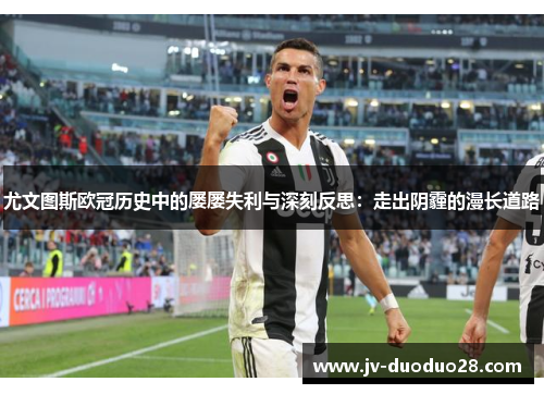尤文图斯欧冠历史中的屡屡失利与深刻反思:走出阴霾的漫长道路 尤文图斯欧冠历史中的屡屡失利与深刻反思:走出阴霾的漫长道路