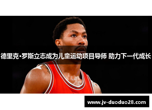 德里克·罗斯立志成为儿童运动项目导师 助力下一代成长 德里克·罗斯立志成为儿童运动项目导师 助力下一代成长