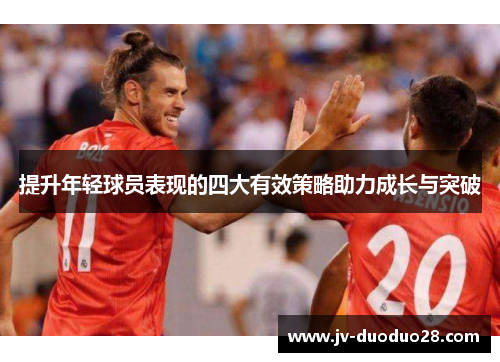 提升年轻球员表现的四大有效策略助力成长与突破 提升年轻球员表现的四大有效策略助力成长与突破