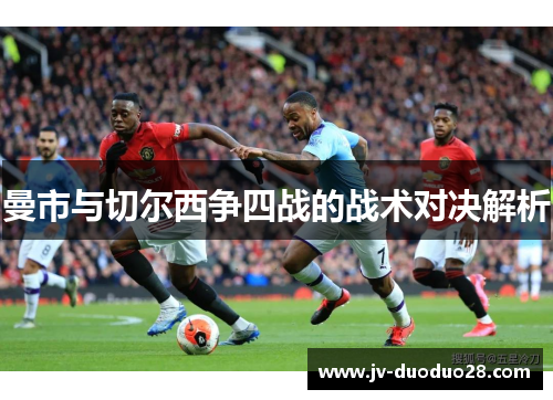 曼市与切尔西争四战的战术对决解析 曼市与切尔西争四战的战术对决解析