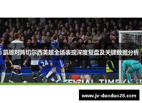 凯恩对阵切尔西英超全场表现深度复盘及关键数据分析 凯恩对阵切尔西英超全场表现深度复盘及关键数据分析