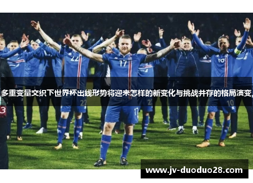 多重变量交织下世界杯出线形势将迎来怎样的新变化与挑战并存的格局演变 多重变量交织下世界杯出线形势将迎来怎样的新变化与挑战并存的格局演变