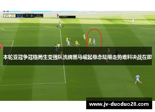 本轮亚冠争冠格局生变强队洗牌黑马崛起悬念陡增走势难料决战在即