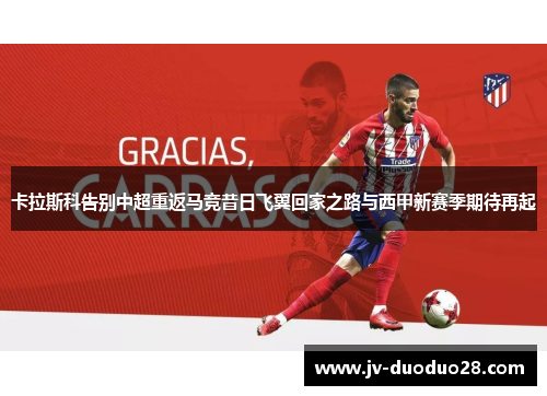 卡拉斯科告别中超重返马竞昔日飞翼回家之路与西甲新赛季期待再起