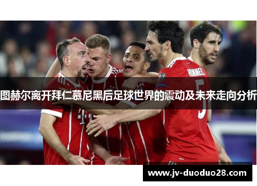 图赫尔离开拜仁慕尼黑后足球世界的震动及未来走向分析