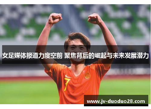 女足媒体报道力度空前 聚焦背后的崛起与未来发展潜力 女足媒体报道力度空前 聚焦背后的崛起与未来发展潜力