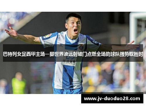 巴特列女足西甲主场一脚世界波远射破门点燃全场助球队强势取胜时 巴特列女足西甲主场一脚世界波远射破门点燃全场助球队强势取胜时
