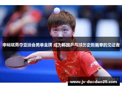 申裕斌勇夺亚运会男单金牌 成为韩国乒乓球历史新篇章的见证者