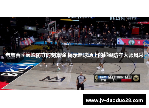 老詹赛季巅峰防守时刻集锦 揭示篮球场上的超级防守大师风采