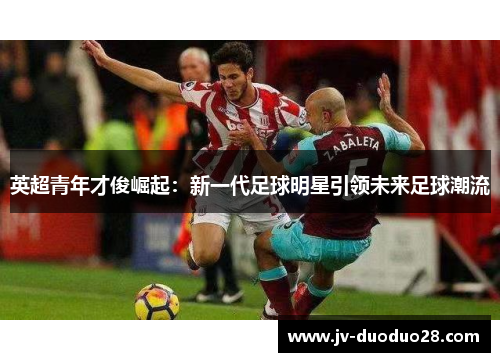英超青年才俊崛起：新一代足球明星引领未来足球潮流