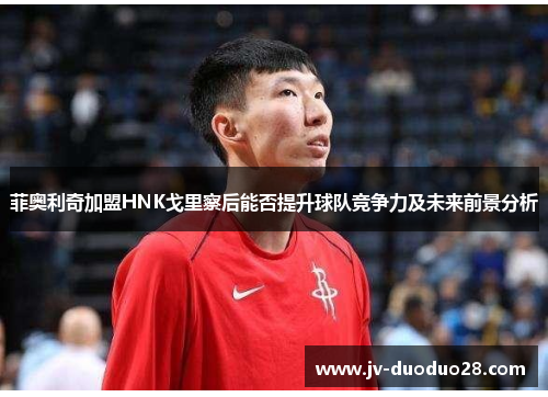 菲奥利奇加盟HNK戈里察后能否提升球队竞争力及未来前景分析