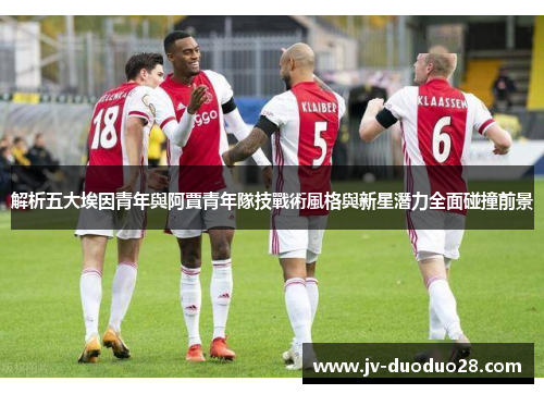 解析五大埃因青年與阿賈青年隊技戰術風格與新星潛力全面碰撞前景 解析五大埃因青年與阿賈青年隊技戰術風格與新星潛力全面碰撞前景