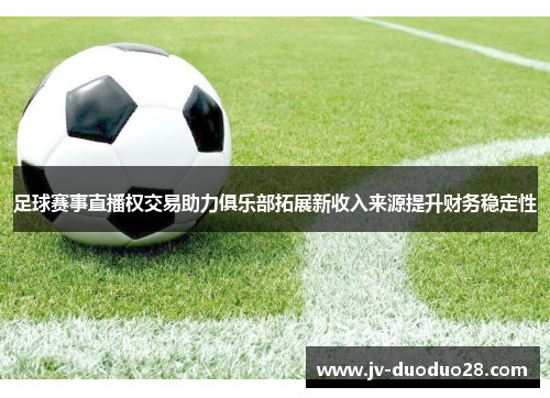 足球赛事直播权交易助力俱乐部拓展新收入来源提升财务稳定性 足球赛事直播权交易助力俱乐部拓展新收入来源提升财务稳定性