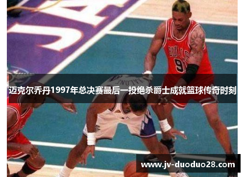 迈克尔乔丹1997年总决赛最后一投绝杀爵士成就篮球传奇时刻 迈克尔乔丹1997年总决赛最后一投绝杀爵士成就篮球传奇时刻