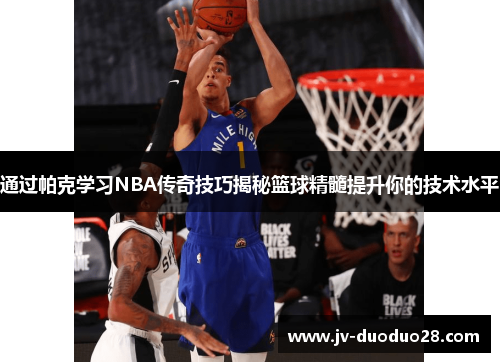 通过帕克学习NBA传奇技巧揭秘篮球精髓提升你的技术水平 通过帕克学习NBA传奇技巧揭秘篮球精髓提升你的技术水平
