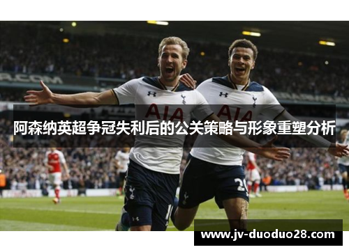 阿森纳英超争冠失利后的公关策略与形象重塑分析 阿森纳英超争冠失利后的公关策略与形象重塑分析
